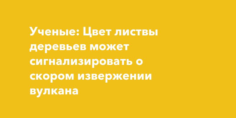 Ученые: Цвет листвы деревьев может сигнализировать о скором извержении вулкана