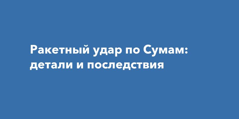 Ракетный удар по Сумам: детали и последствия